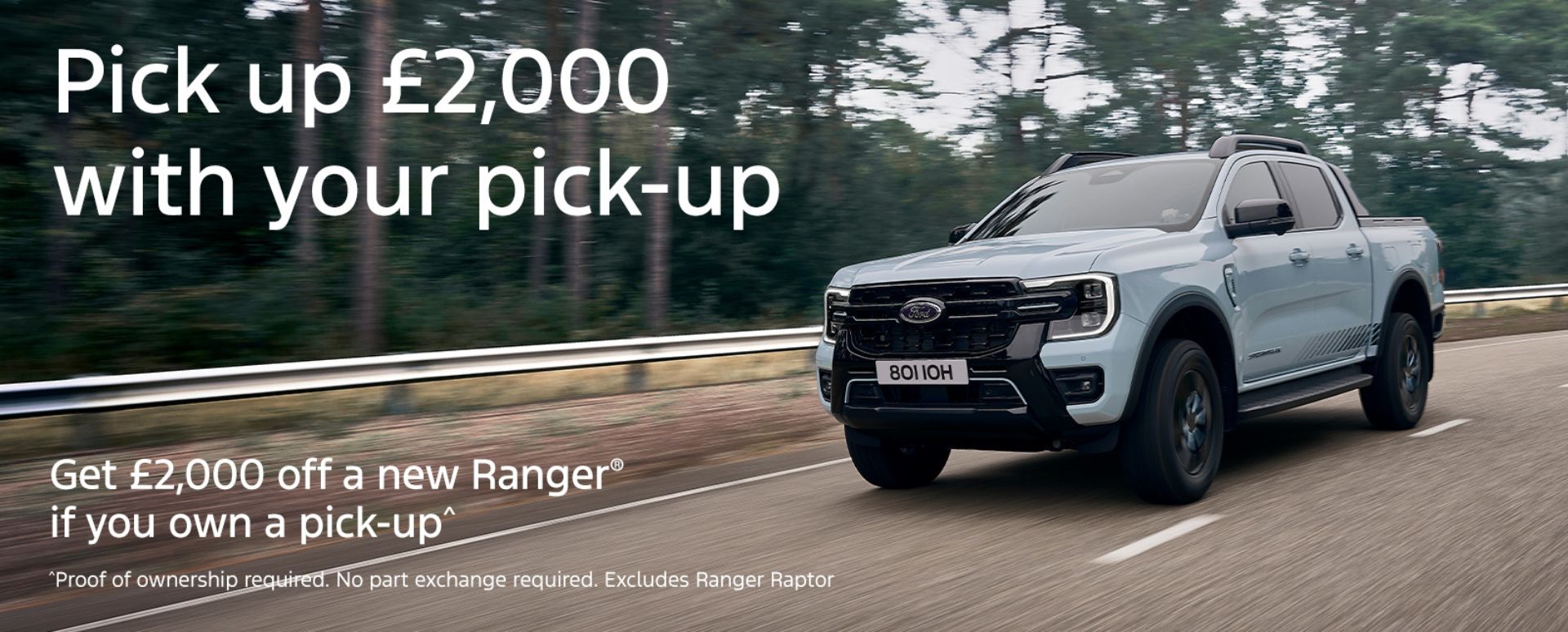 Until 31st December 2025, we’ll give you £2,000 towards the purchase of a Ranger if you own a pick-up of any age or manufacturer.