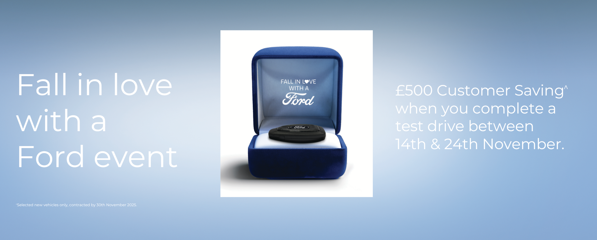 Fall in Love with Ford and enjoy £500 customer savings^ when you choose your new Ford.